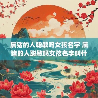 属猪的人聪敏吗女孩名字 属猪的人聪敏吗女孩名字叫什么