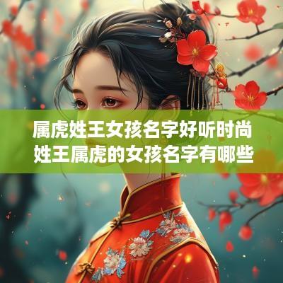 属虎姓王女孩名字好听时尚 姓王属虎的女孩名字有哪些