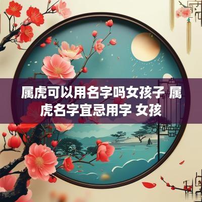 属虎可以用名字吗女孩子 属虎名字宜忌用字 女孩