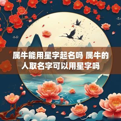 属牛能用星字起名吗 属牛的人取名字可以用星字吗