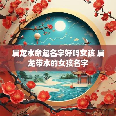 属龙水命起名字好吗女孩 属龙带水的女孩名字
