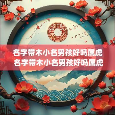 名字带木小名男孩好吗属虎 名字带木小名男孩好吗属虎的