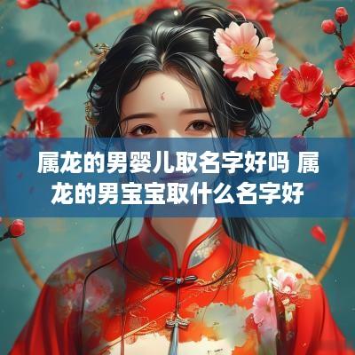 属龙的男婴儿取名字好吗 属龙的男宝宝取什么名字好
