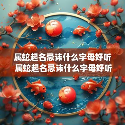 属蛇起名忌讳什么字母好听 属蛇起名忌讳什么字母好听点