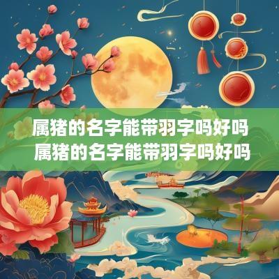 属猪的名字能带羽字吗好吗 属猪的名字能带羽字吗好吗男孩