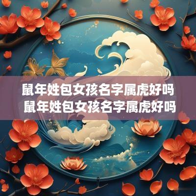 蛇年姓包女孩名字属虎好吗 蛇年姓包女孩名字属虎好吗怎么取
