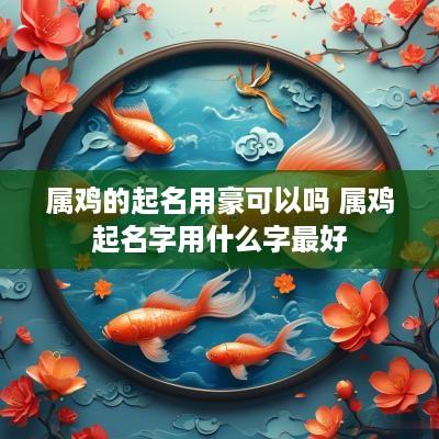 属鸡的起名用豪可以吗 属鸡起名字用什么字最好