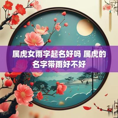 属虎女雨字起名好吗 属虎的名字带雨好不好