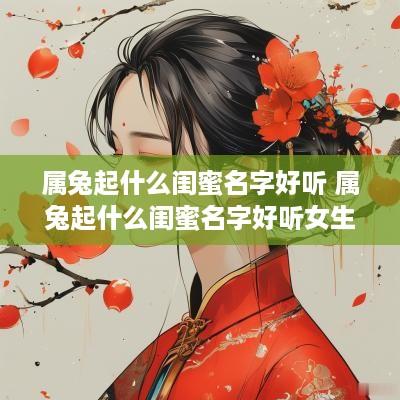 属兔起什么闺蜜名字好听 属兔起什么闺蜜名字好听女生