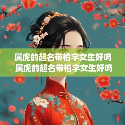 属虎的起名带柏字女生好吗 属虎的起名带柏字女生好吗