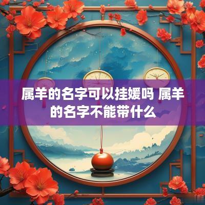 属羊的名字可以挂媛吗 属羊的名字不能带什么