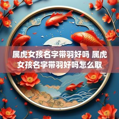 属虎女孩名字带羽好吗 属虎女孩名字带羽好吗怎么取