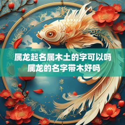 属龙起名属木土的字可以吗 属龙的名字带木好吗