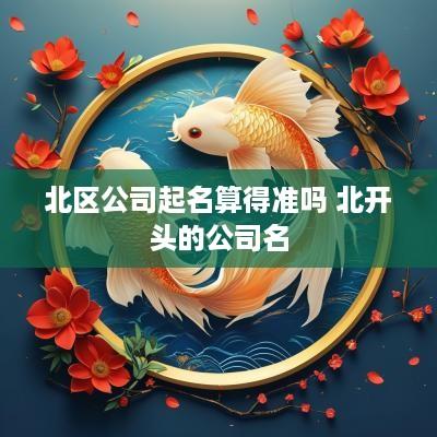 北区公司起名算得准吗 北开头的公司名