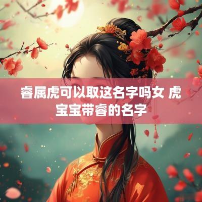 睿属虎可以取这名字吗女 虎宝宝带睿的名字