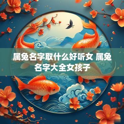 属兔名字取什么好听女 属兔名字大全女孩子 属兔名字取什么好听女 属兔名字大全女孩子