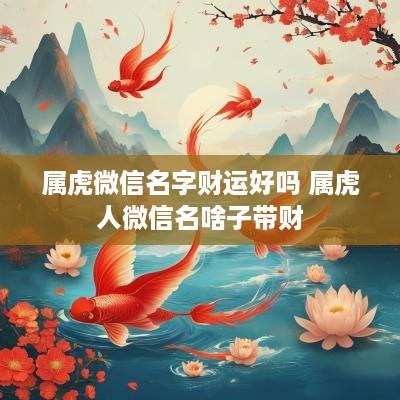 属虎微信名字财运好吗 属虎人微信名啥子带财