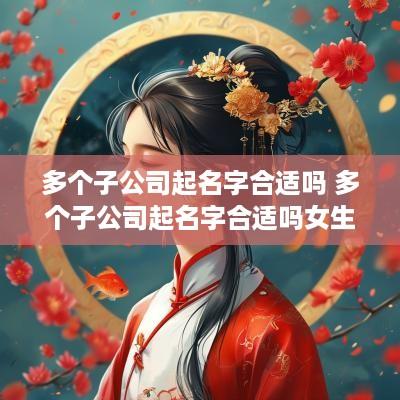 多个子公司起名字合适吗 多个子公司起名字合适吗女生