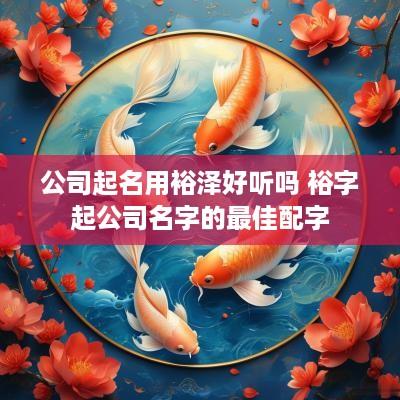 公司起名用裕泽好听吗 裕字起公司名字的最佳配字