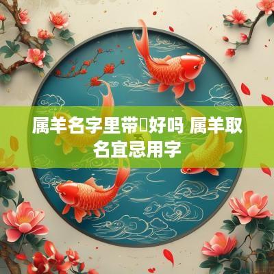 属羊名字里带晞好吗 属羊取名宜忌用字