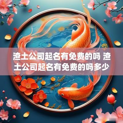 渣土公司起名有免费的吗 渣土公司起名有免费的吗多少钱