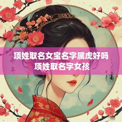 项姓取名女宝名字属虎好吗 项姓取名字女孩