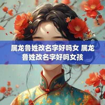 属龙鲁姓改名字好吗女 属龙鲁姓改名字好吗女孩