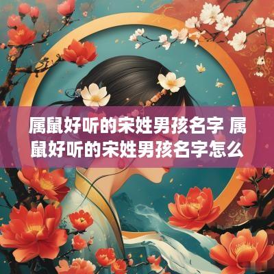 属鼠好听的宋姓男孩名字 属鼠好听的宋姓男孩名字怎么取
