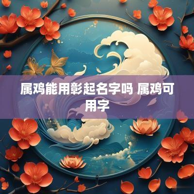 属鸡能用彰起名字吗 属鸡可用字