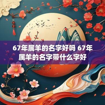 67年属羊的名字好吗 67年属羊的名字带什么字好