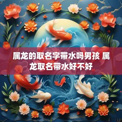 属龙的取名字带水吗男孩 属龙取名带水好不好