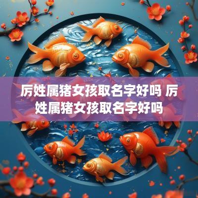 厉姓属猪女孩取名字好吗 厉姓属猪女孩取名字好吗