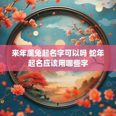 来年属兔起名字可以吗 蛇年起名应该用哪些字