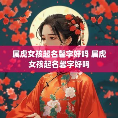 属虎女孩起名馨字好吗 属虎女孩起名馨字好吗
