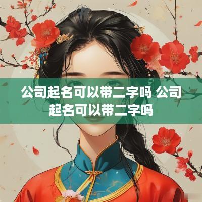 公司起名可以带二字吗 公司起名可以带二字吗