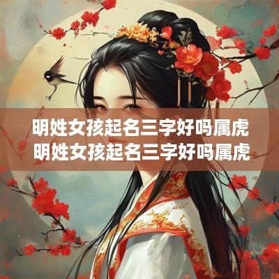 明姓女孩起名三字好吗属虎 明姓女孩起名三字好吗属虎的 明姓女孩起名三字好吗属虎 明姓女孩起名三字好吗属虎的