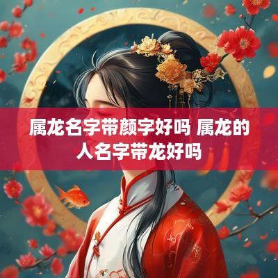 属龙名字带颜字好吗 属龙的人名字带龙好吗