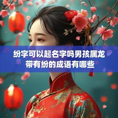 纷字可以起名字吗男孩属龙 带有纷的成语有哪些