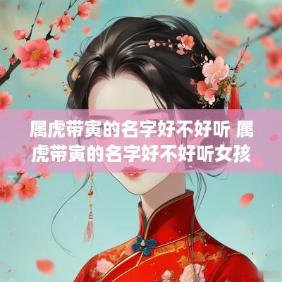 属虎带寅的名字好不好听 属虎带寅的名字好不好听女孩