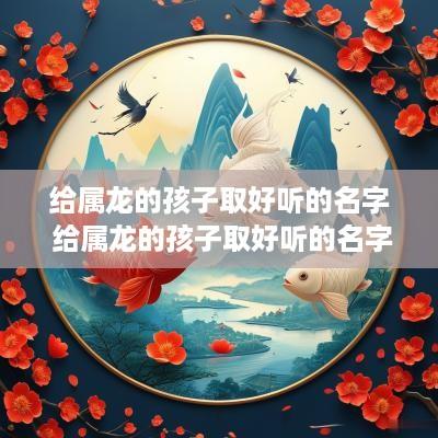 给属龙的孩子取好听的名字 给属龙的孩子取好听的名字有哪些