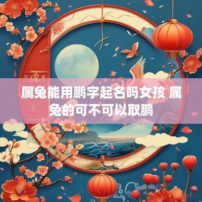 属兔能用鹏字起名吗女孩 属兔的可不可以取鹏