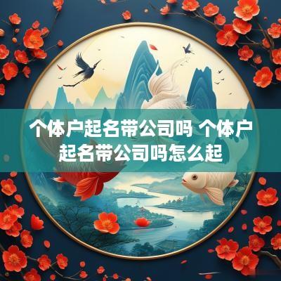 个体户起名带公司吗 个体户起名带公司吗怎么起