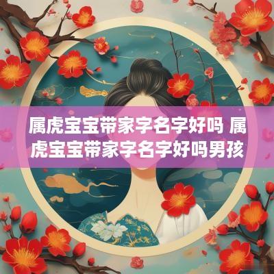 属虎宝宝带家字名字好吗 属虎宝宝带家字名字好吗男孩