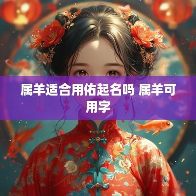 属羊适合用佑起名吗 属羊可用字