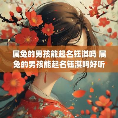 属兔的男孩能起名钰淇吗 属兔的男孩能起名钰淇吗好听吗