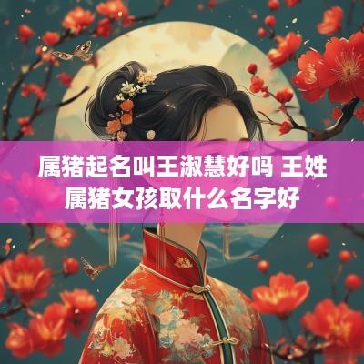 属猪起名叫王淑慧好吗 王姓属猪女孩取什么名字好