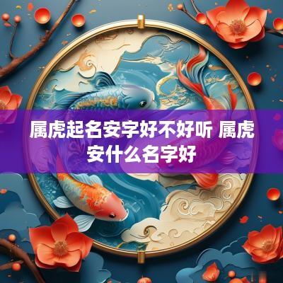属虎起名安字好不好听 属虎安什么名字好