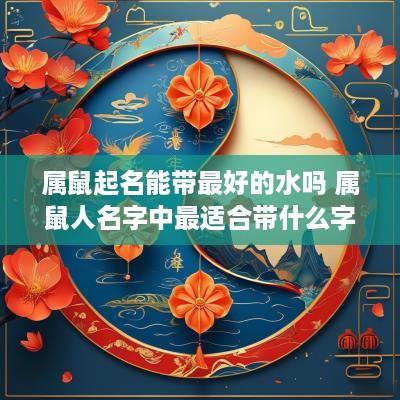 属鼠起名能带最好的水吗 属鼠人名字中最适合带什么字