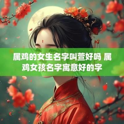 属鸡的女生名字叫萱好吗 属鸡女孩名字寓意好的字