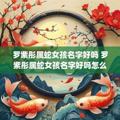 罗紫彤属蛇女孩名字好吗 罗紫彤属蛇女孩名字好吗怎么取